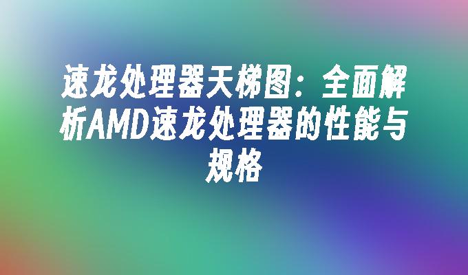 速龙处理器天梯图:全面解析AMD速龙处理器的性能与规格