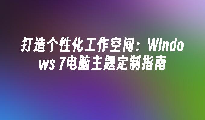 打造个性化工作空间:windows 7电脑主题定制指南