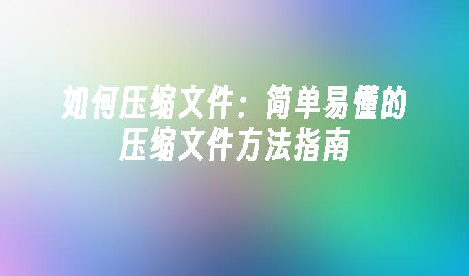 如何压缩文件:简单易懂的压缩文件方法指南