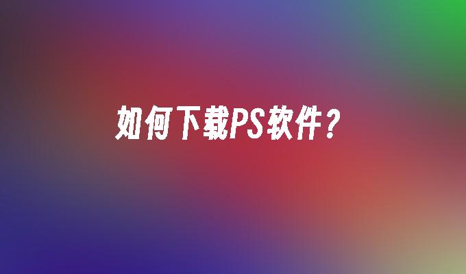 如何下载PS软件?