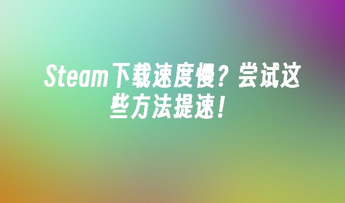 Steam下载速度慢?尝试这些方法提速！