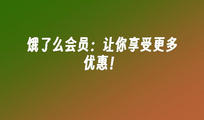 饿了么会员:让你享受更多优惠！