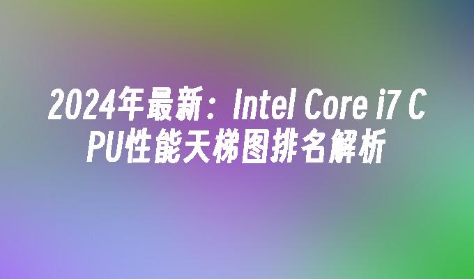 2024年最新:Intel Core i7 CPU性能天梯图排名解析