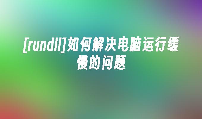 [rundll]如何解决电脑运行缓慢的问题