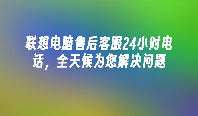 联想电脑售后客服24小时电话,全天候为您解决问题