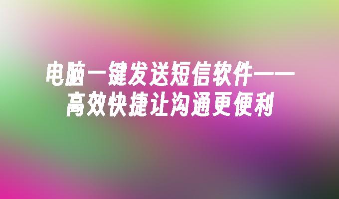 电脑一键发送短信软件——高效快捷让沟通更便利