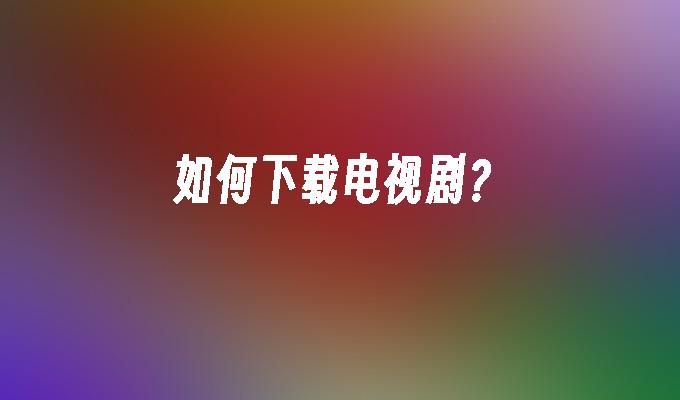 如何下载电视剧?