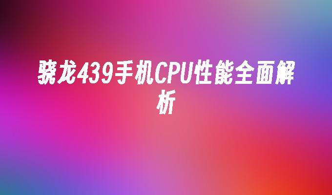 骁龙439手机CPU性能全面解析