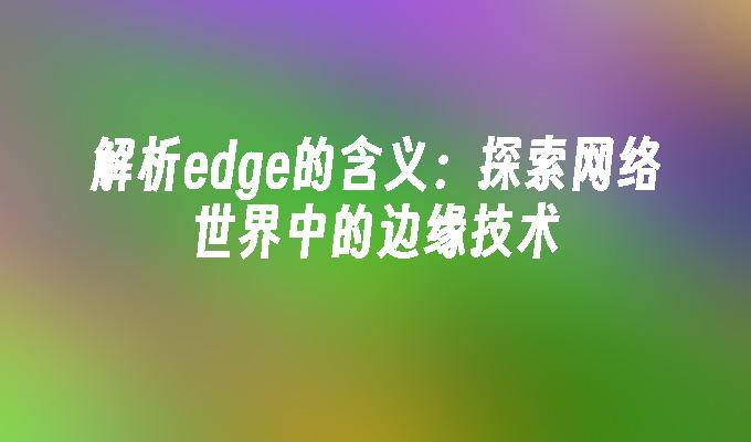 解析edge的含义:探索网络世界中的边缘技术