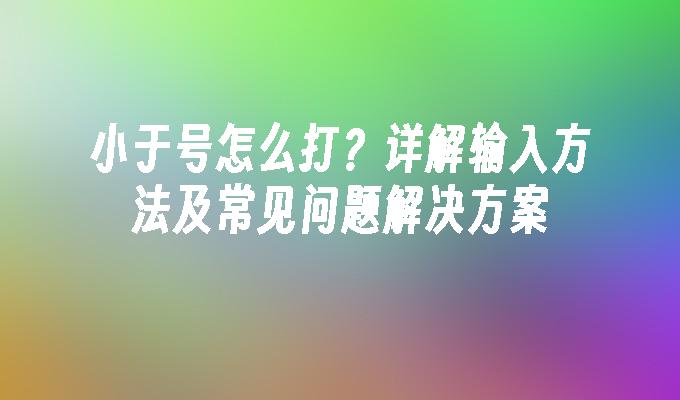 小于号怎么打?详解输入方法及常见问题解决方案