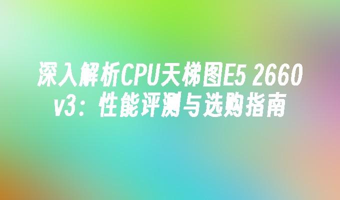深入解析CPU天梯图E5 2660v3:性能评测与选购指南