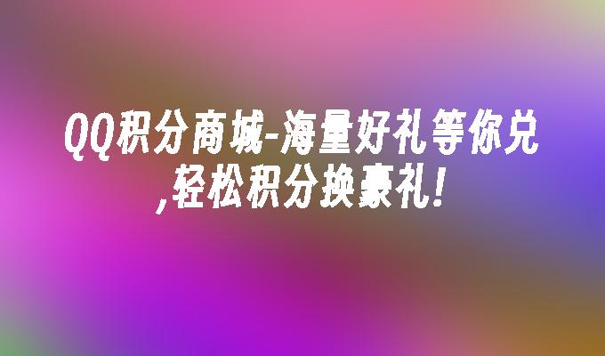 海量好礼等你兑,轻松积分换豪礼!-QQ积分商城