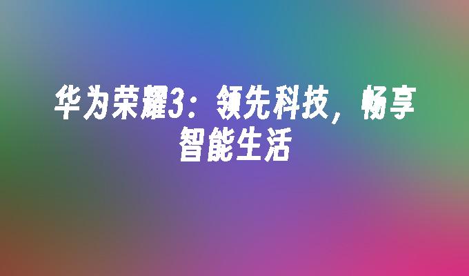 华为荣耀3:领先科技,畅享智能生活