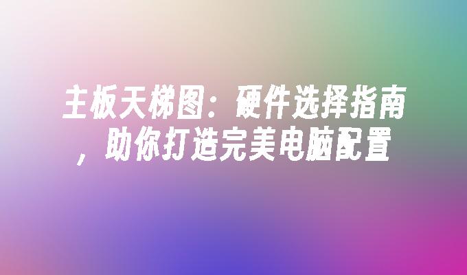 主板天梯图:硬件选择指南,助你打造完美电脑配置
