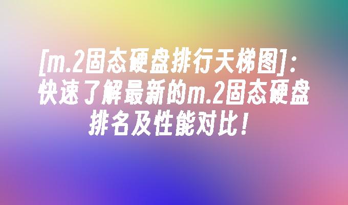 [m.2固态硬盘排行天梯图]:快速了解最新的m.2固态硬盘排名及性能对比！
