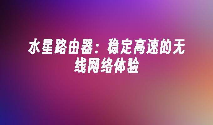 水星路由器:稳定高速的无线网络体验
