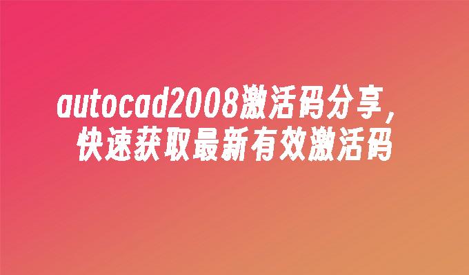 autocad2008激活码分享,快速获取最新有效激活码