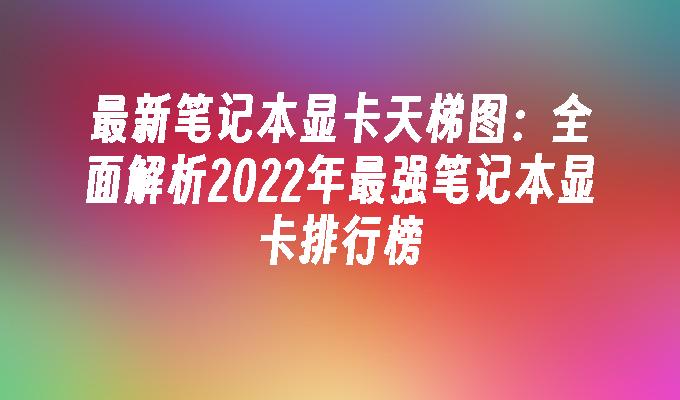 最新笔记本显卡天梯图:全面解析2024年最强笔记本显卡排行榜