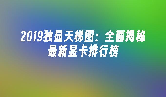 2019独显天梯图:全面揭秘最新显卡排行榜