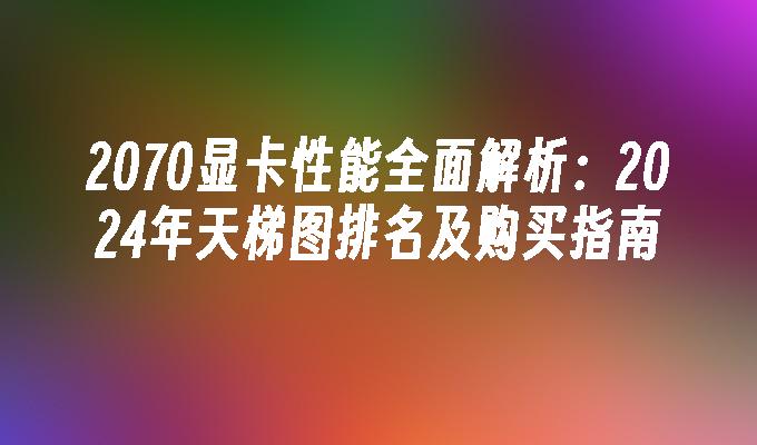 2070显卡性能全面解析:2024年天梯图排名及购买指南