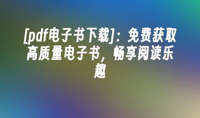 [pdf电子书下载]:免费获取高质量电子书,畅享阅读乐趣
