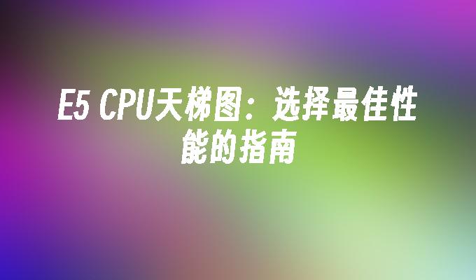 E5 CPU天梯图:选择最佳性能的指南
