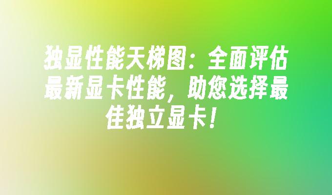 独显性能天梯图:全面评估最新显卡性能,助您选择最佳独立显卡！
