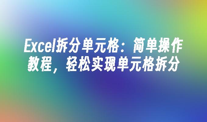 Excel拆分单元格:简单操作教程,轻松实现单元格拆分