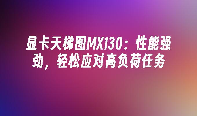 显卡天梯图MX130:性能强劲,轻松应对高负荷任务