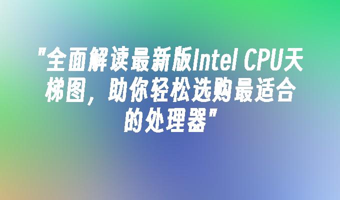 全面解读最新版Intel CPU天梯图,助你轻松选购最适合的处理器