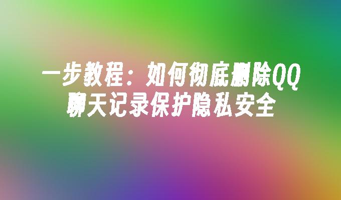一步教程:如何彻底删除QQ聊天记录保护隐私安全