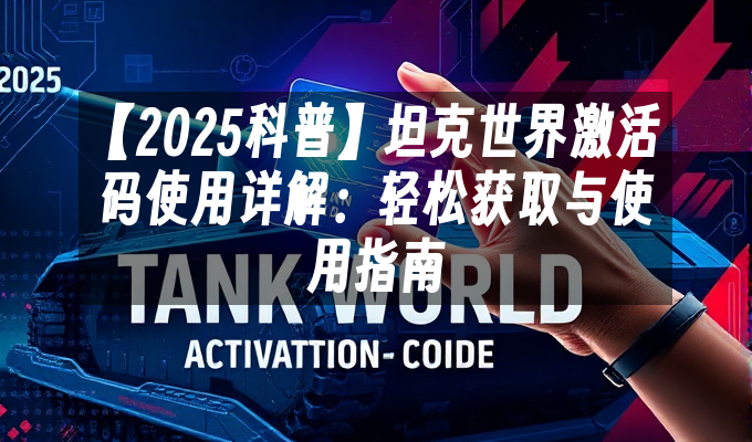 【2025科普】坦克世界激活码使用详解:轻松获取与使用指南