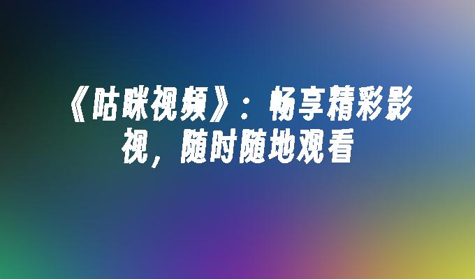 《咕咪视频》:畅享精彩影视,随时随地观看