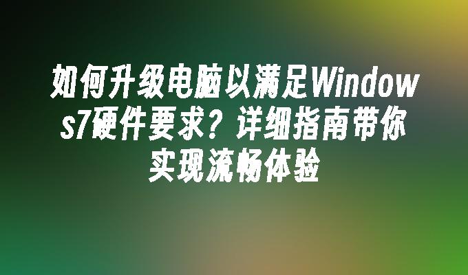 如何升级电脑以满足windows7硬件要求?详细指南带你实现流畅体验