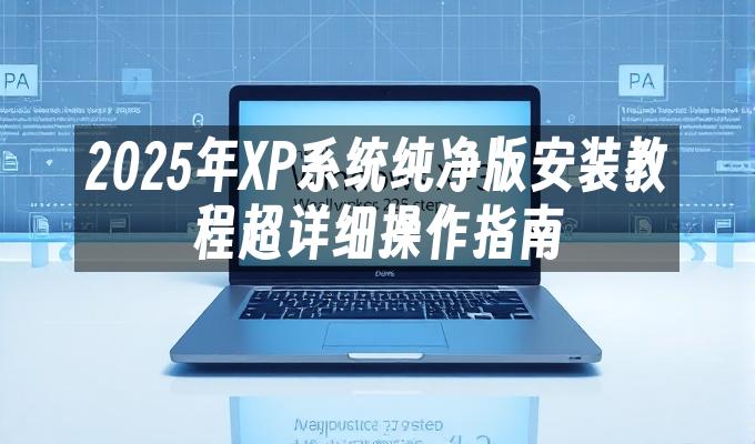 2025年XP系统纯净版安装教程超详细操作指南