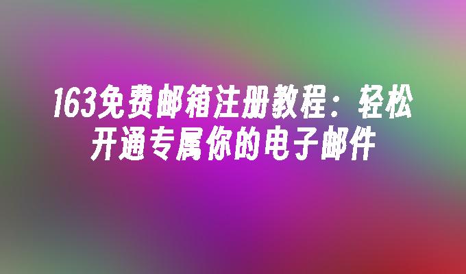 163免费邮箱注册教程:轻松开通专属你的电子邮件