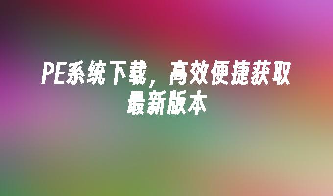 PE系统下载,高效便捷获取最新版本
