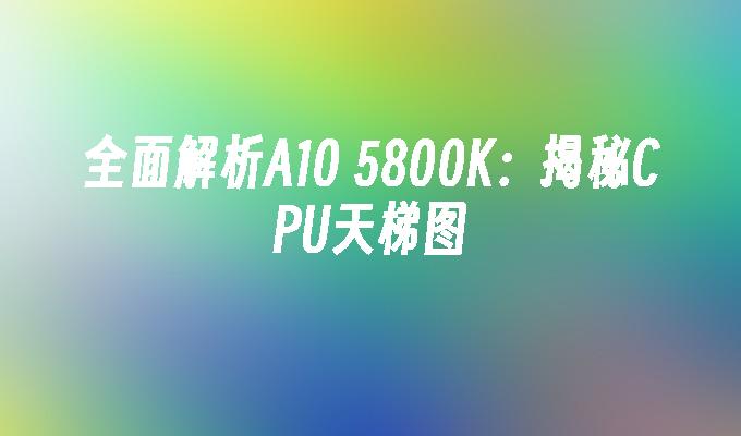 全面解析A10 5800K:揭秘CPU天梯图