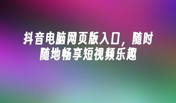 抖音电脑网页版入口,随时随地畅享短视频乐趣