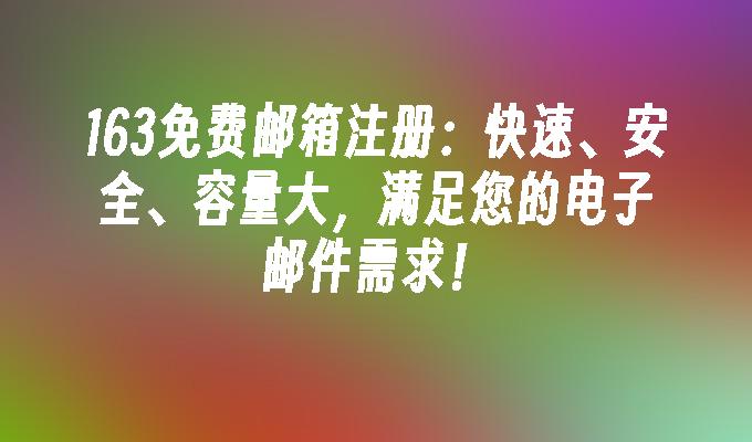 163免费邮箱注册:快速、安全、容量大,满足您的电子邮件需求！
