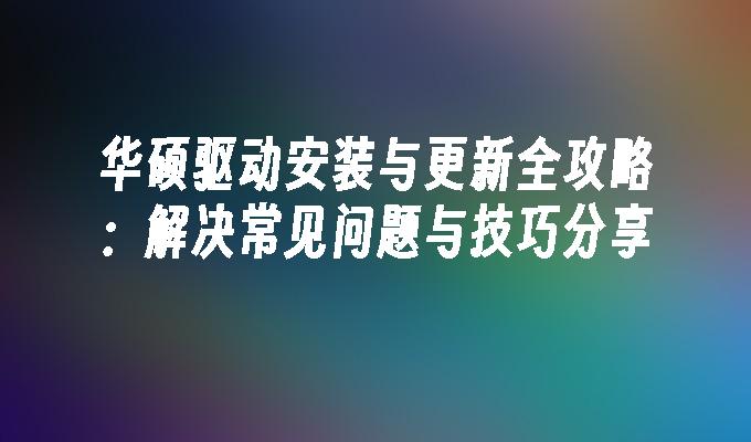 华硕驱动安装与更新全攻略:解决常见问题与技巧分享