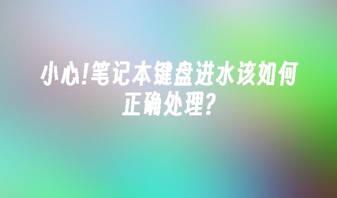 小心!笔记本键盘进水该如何正确处理?