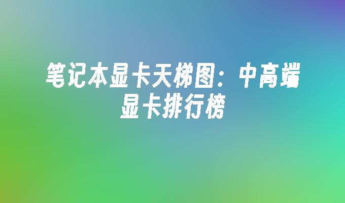 笔记本显卡天梯图:中高端显卡排行榜
