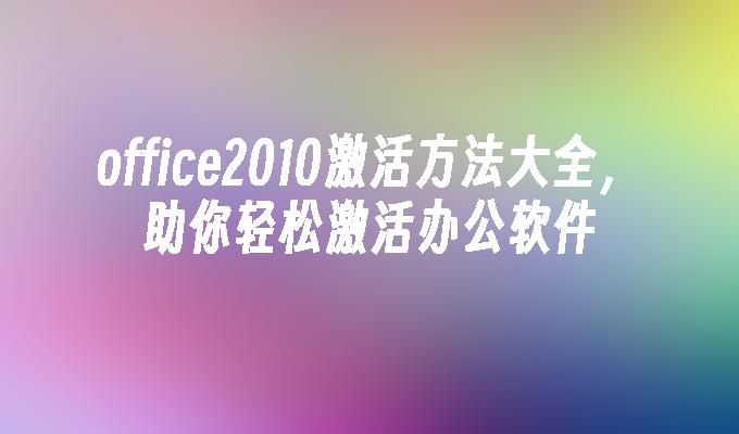 office2010激活方法大全,助你轻松激活办公软件