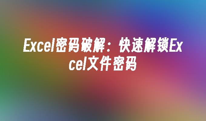 Excel密码破解:快速解锁Excel文件密码