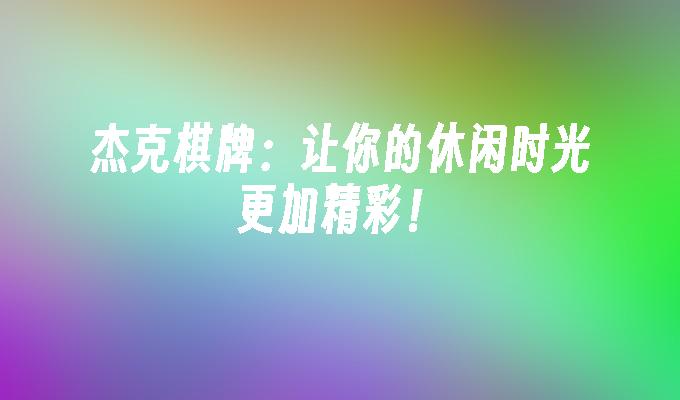 杰克棋牌:让你的休闲时光更加精彩！