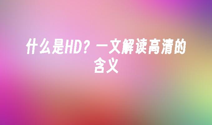 什么是HD?一文解读高清的含义
