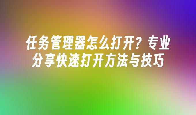 任务管理器怎么打开?专业分享快速打开方法与技巧