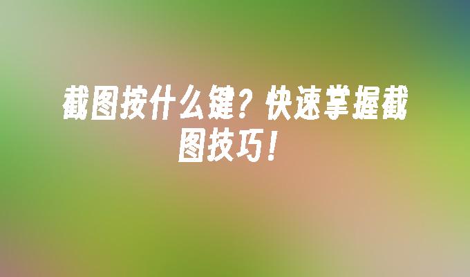 截图按什么键?快速掌握截图技巧！