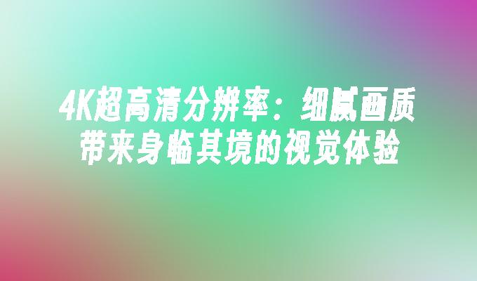 4K超高清分辨率:细腻画质带来身临其境的视觉体验